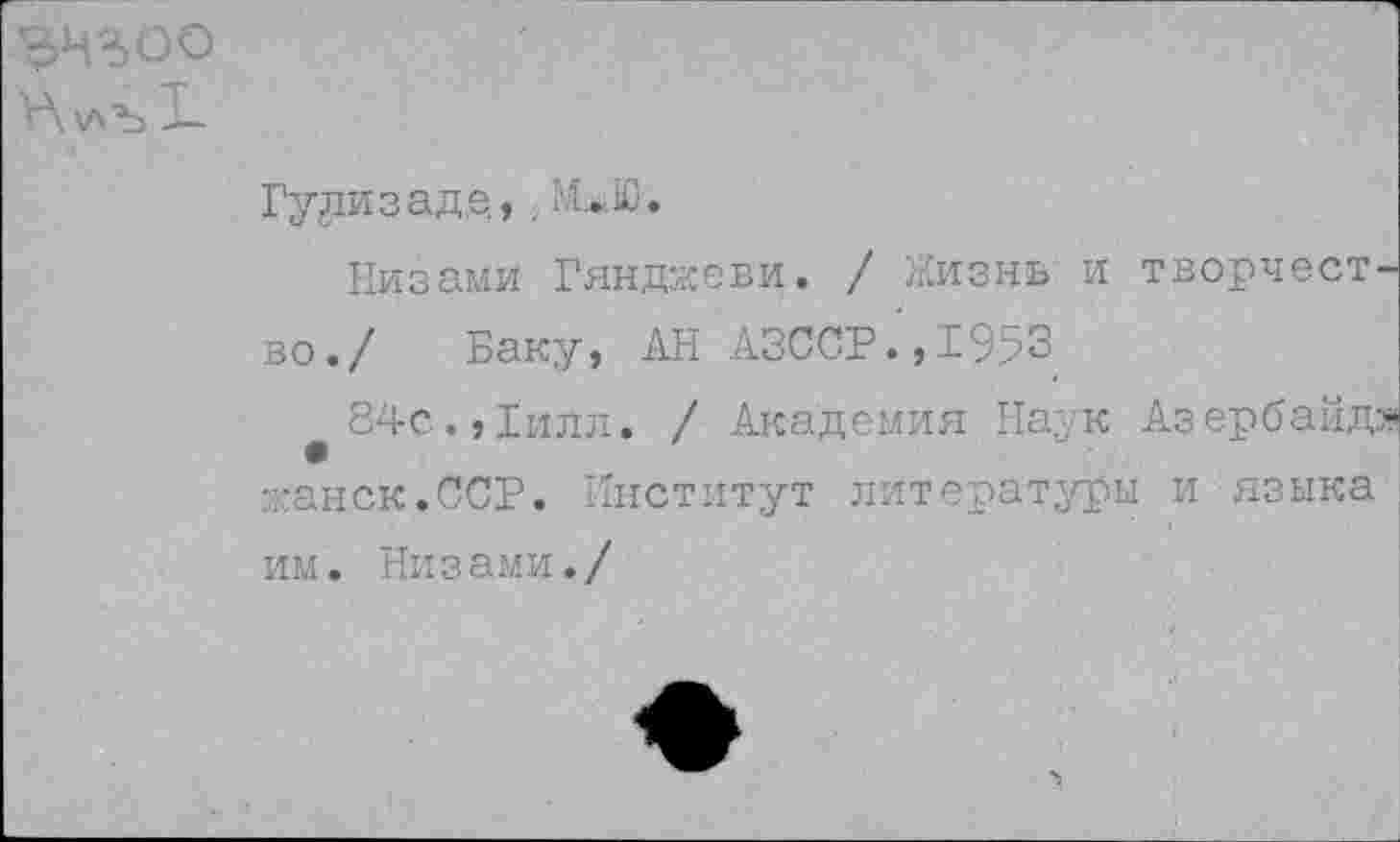 ﻿знгоо
X-
Гулизад.е., , ХЬЮ.
Низами Гянджеви. / Жизнь и творчество./ Баку, АН АЗССР.,1953
84с., Хилл. / Академия Наук Азербайдо* -анск.ССР. Институт литературы и языка им. Низами./